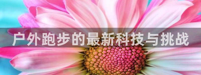 征途国际联系电话:户外跑步的最新科技与挑战