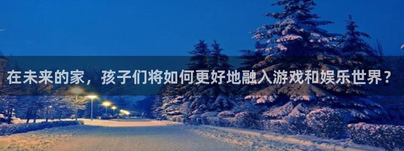 征途国际娱乐40996:在未来的家,孩子们将如何更好地融入游