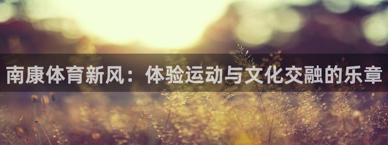 征途国际招商电话号码是多少号:南康体育新风:体验运动与文化交